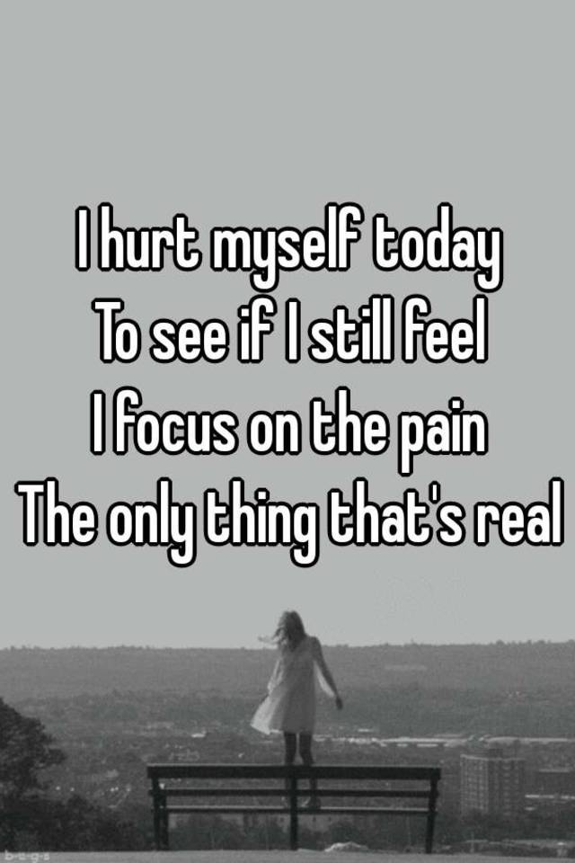 I Hurt Myself Today To See If I Still Feel I Focus On The Pain The Only Thing That S Real