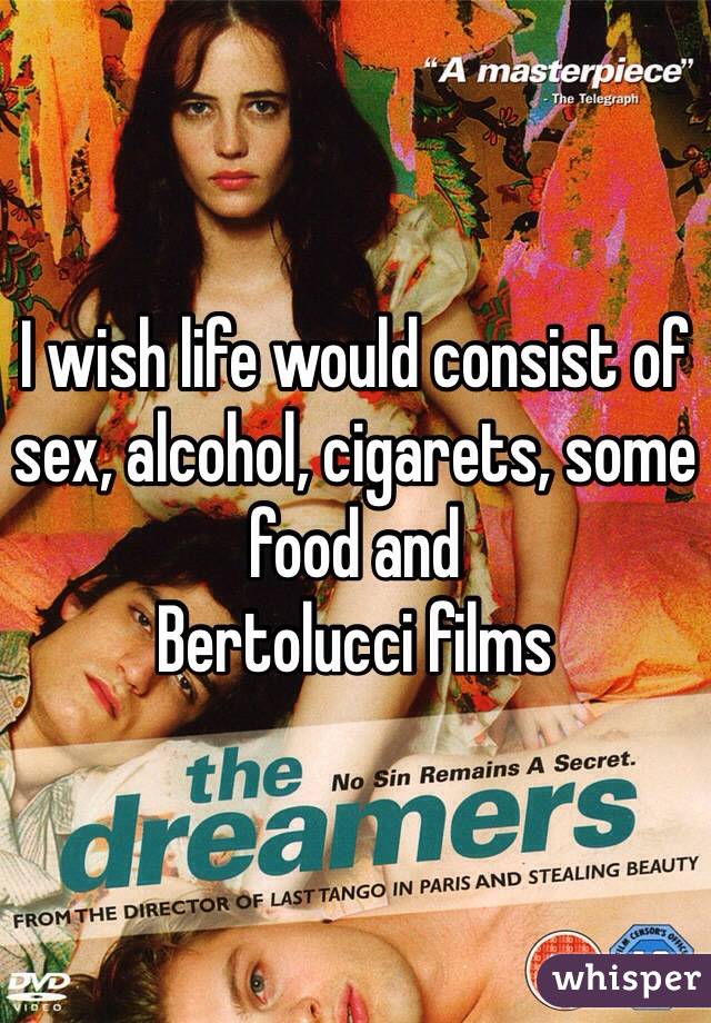 I wish life would consist of sex, alcohol, cigarets, some food and 
Bertolucci films 
