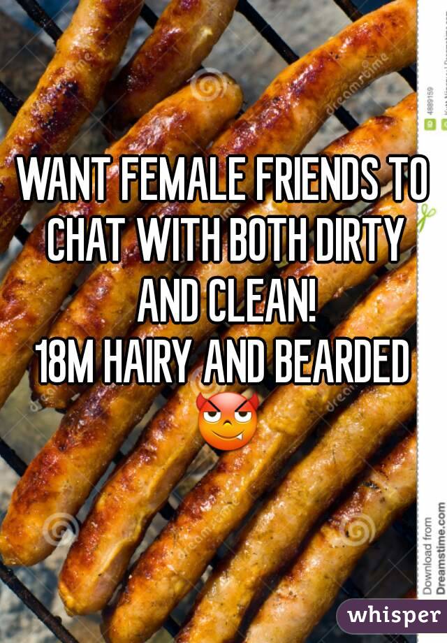WANT FEMALE FRIENDS TO CHAT WITH BOTH DIRTY AND CLEAN!
18M HAIRY AND BEARDED 😈