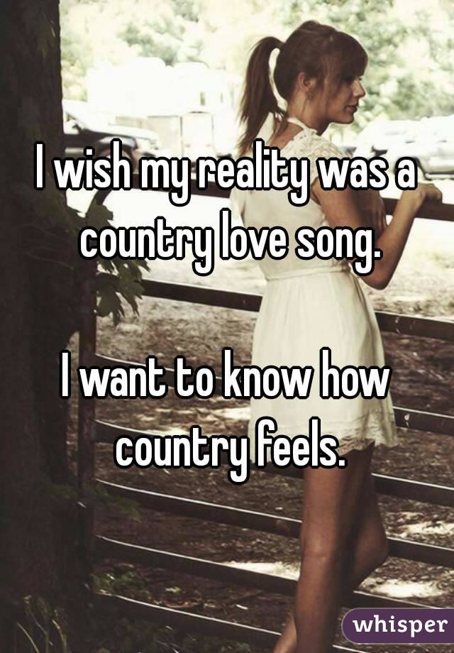 I wish my reality was a country love song.

I want to know how country feels.