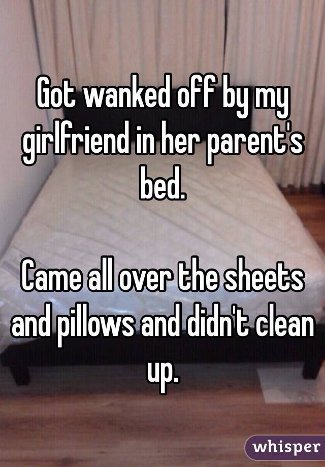 Got wanked off by my girlfriend in her parent's bed.

Came all over the sheets and pillows and didn't clean up. 
