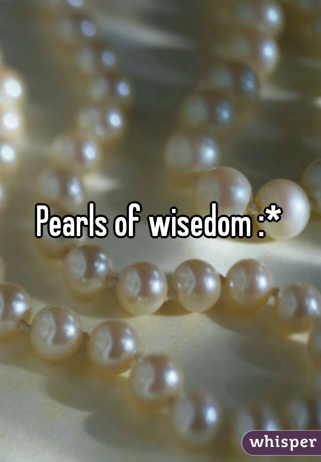 Pearls of wisedom :*