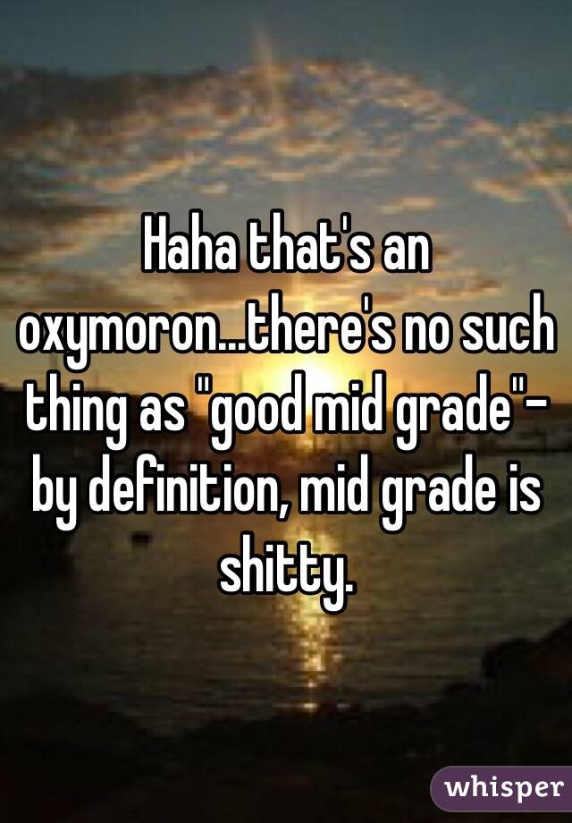 Haha that's an oxymoron...there's no such thing as "good mid grade"- by definition, mid grade is shitty. 