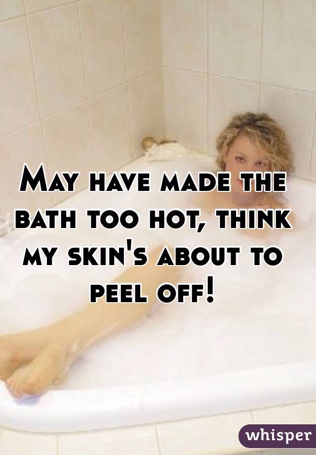 May Have Made The Bath Too Hot Think My Skin S About To