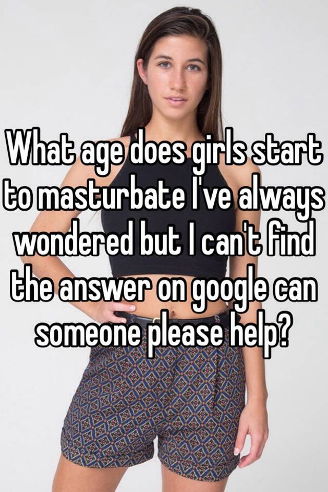 Do girls masterbating start what age For the