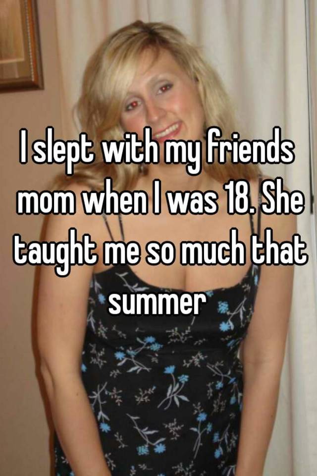 I slept with my friends mom when I was 18. 