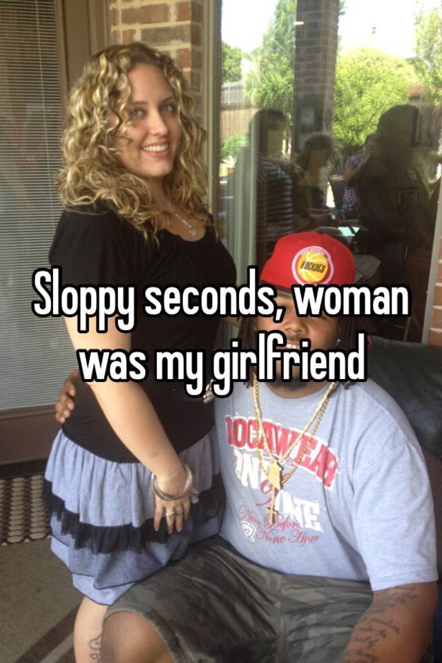 Sloppy seconds, woman was my girlfriend
