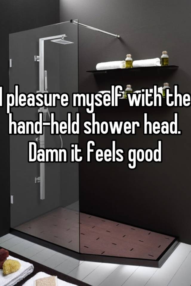 I Pleasure Myself With The Hand Held Shower Head Damn It Feels Good