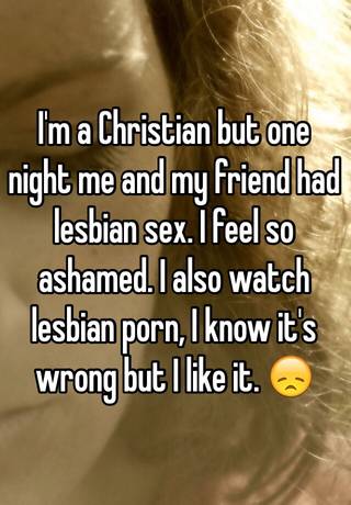 Christian Lesbian Porn - I'm a Christian but one night me and my friend had lesbian sex. I feel so  ashamed. I also watch lesbian porn, I know it's wrong but I like it. ðŸ˜ž