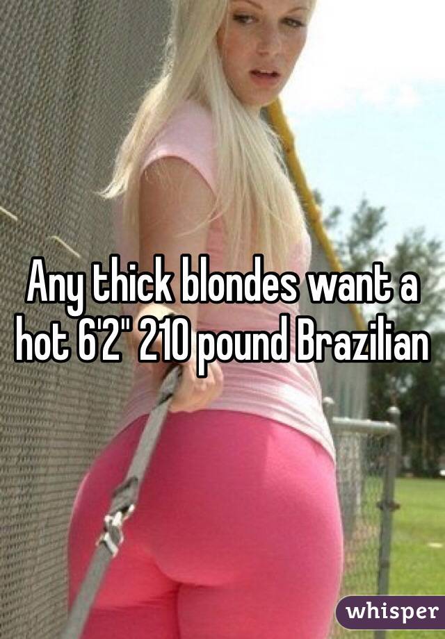 Any thick blondes want a hot 62 210 pound Brazilian