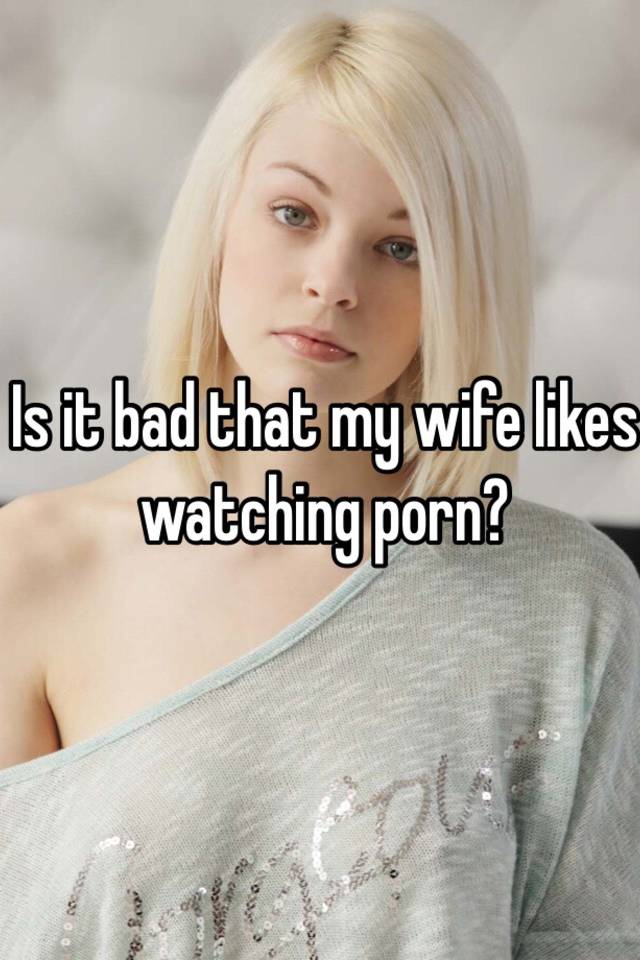 Wife Likes Watching Porn - Is it bad that my wife likes watching porn?