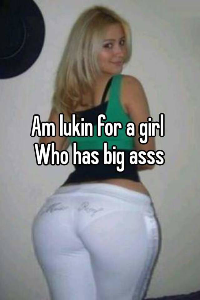Am Lukin For A Girl Who Has Big Asss