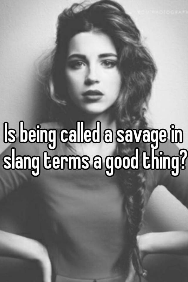 Is Being Called Savage A Good Thing