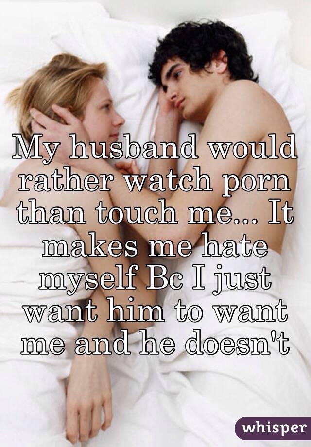 My husband would rather watch porn than touch me... It makes ...