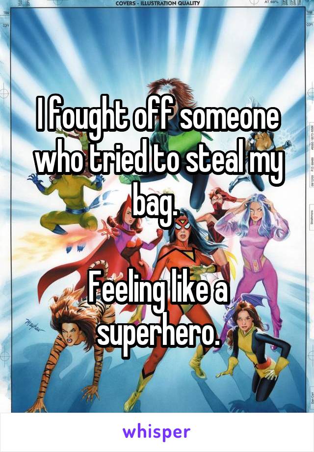 I fought off someone who tried to steal my bag. 

Feeling like a superhero.