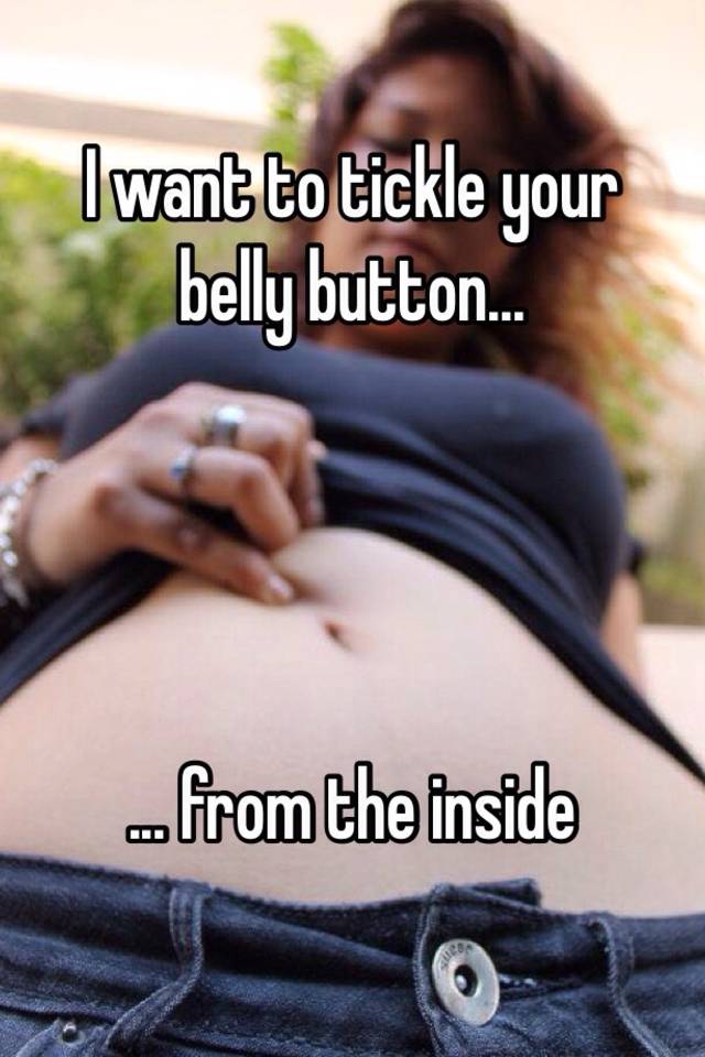 I want to tickle your belly button. from the inside.