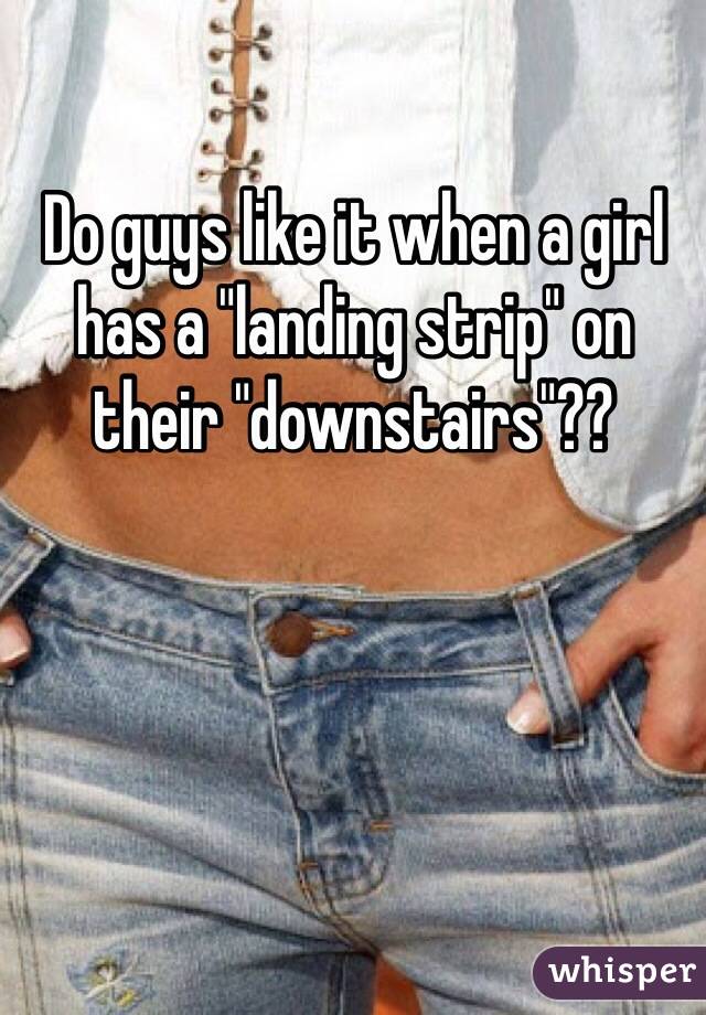 Do guys like it when a girl has a "landing strip" on their "downstairs&