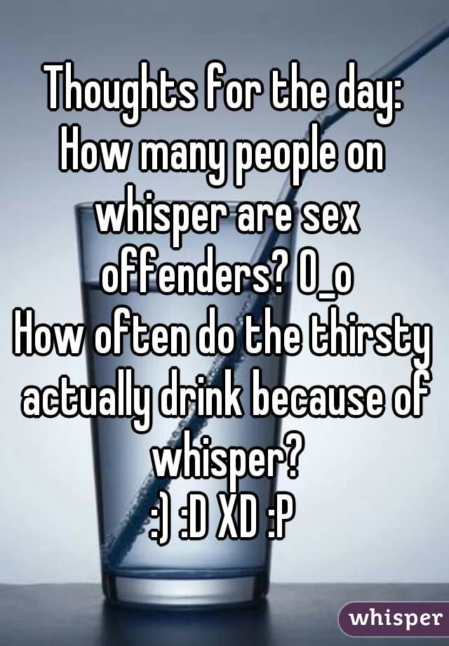 Thoughts for the day:
How many people on whisper are sex offenders? O_o
How often do the thirsty actually drink because of whisper?
:) :D XD :P