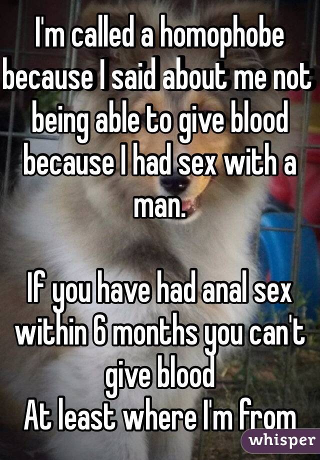 I'm called a homophobe because I said about me not being able to give blood because I had sex with a man.

If you have had anal sex within 6 months you can't give blood
At least where I'm from