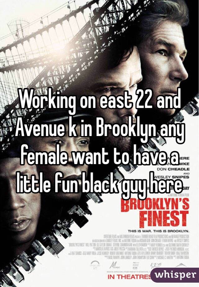 Working on east 22 and Avenue k in Brooklyn any female want to have a little fun black guy here 