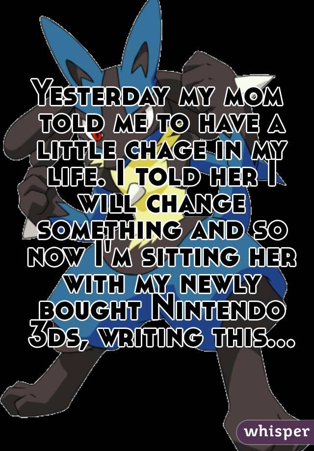 Yesterday my mom told me to have a little chage in my life. I told her I will change something and so now I'm sitting her with my newly bought Nintendo 3ds, writing this...
