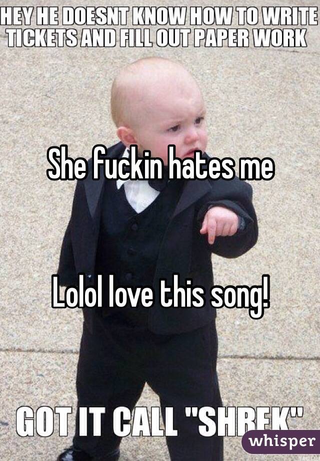 She fuckin hates me


Lolol love this song!
