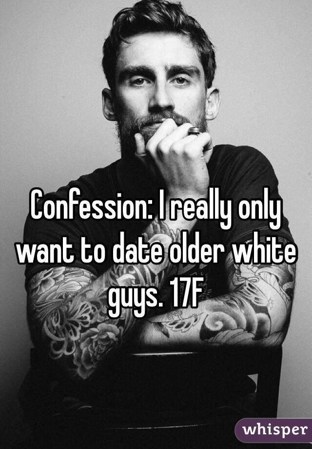 Confession: I really only want to date older white guys. 17F