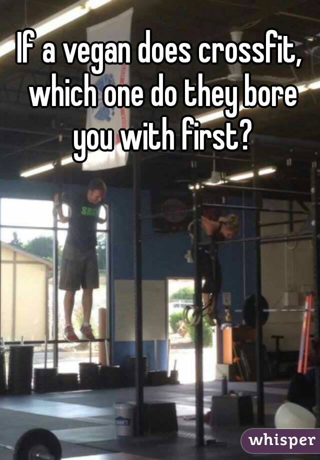 If a vegan does crossfit, which one do they bore you with first?