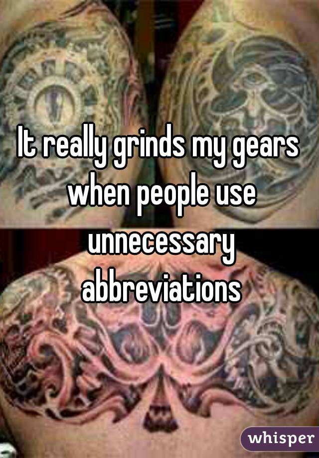 It really grinds my gears when people use unnecessary abbreviations