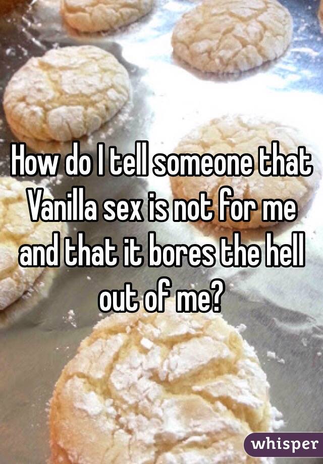 How do I tell someone that Vanilla sex is not for me and that it bores the hell out of me? 