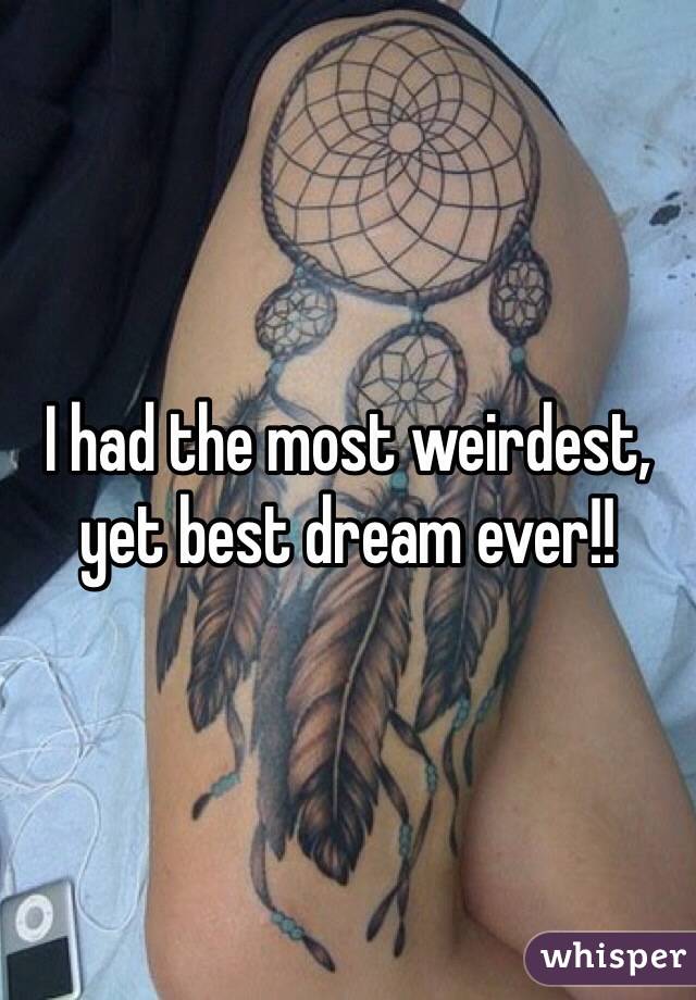 I had the most weirdest, yet best dream ever!!