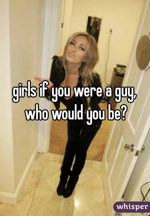 girls if you were a guy, who would you be?
