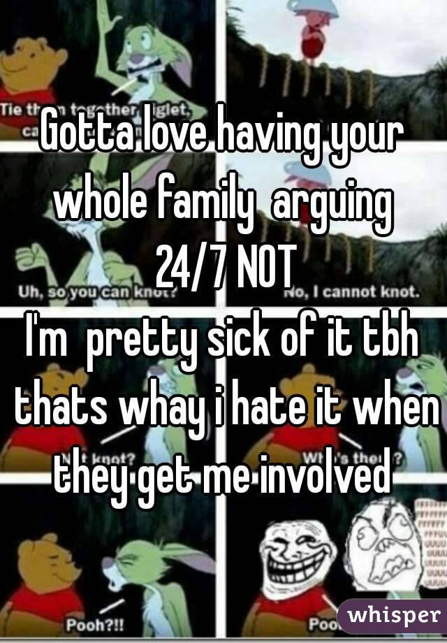 Gotta love having your whole family  arguing  24/7 NOT
I'm  pretty sick of it tbh thats whay i hate it when they get me involved 