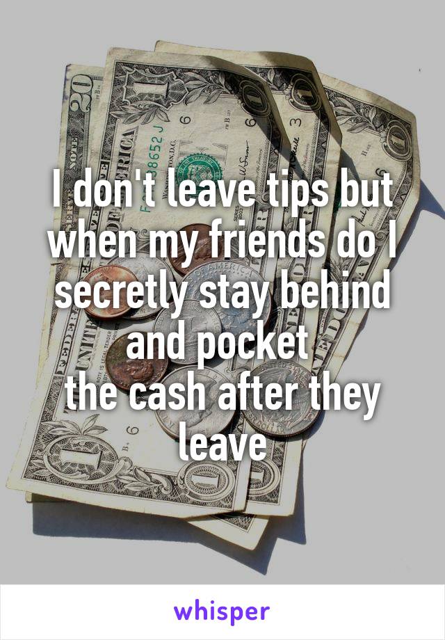 I don't leave tips but when my friends do I secretly stay behind and pocket 
the cash after they leave