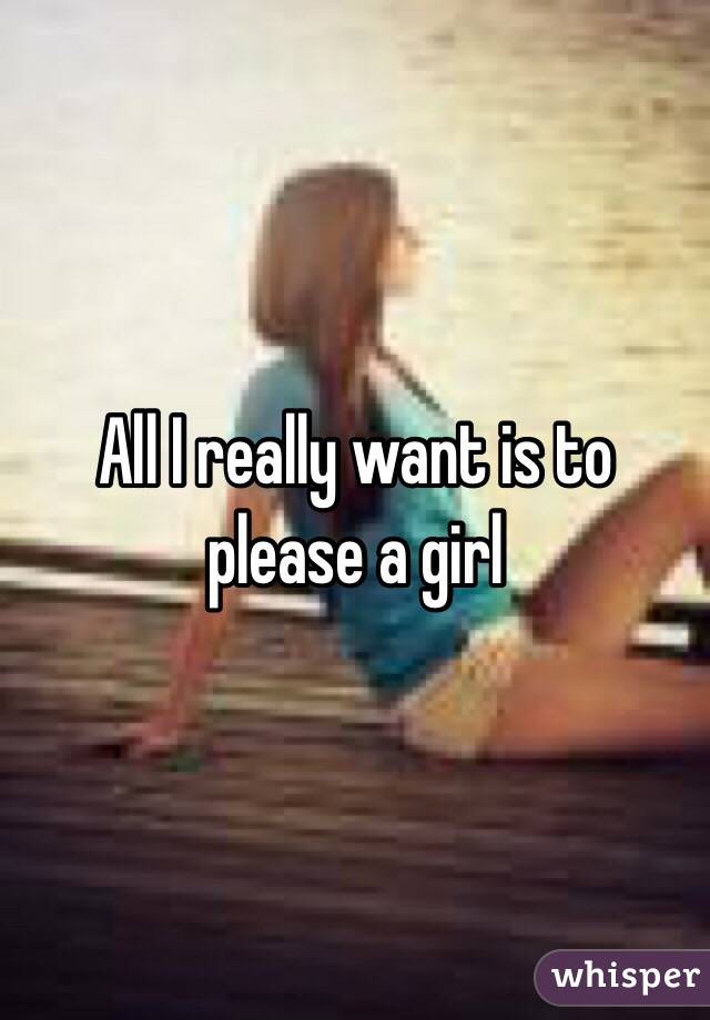 All I really want is to please a girl