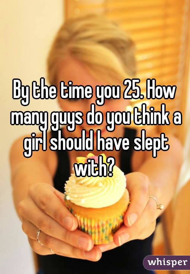 By the time you 25. How many guys do you think a girl should have slept with? 