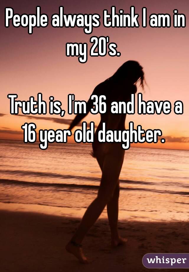 People always think I am in my 20's.  

Truth is, I'm 36 and have a 16 year old daughter.  