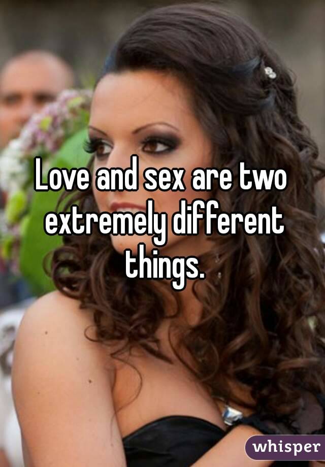 Love and sex are two extremely different things.