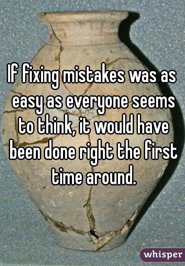 If fixing mistakes was as easy as everyone seems to think, it would have been done right the first time around.