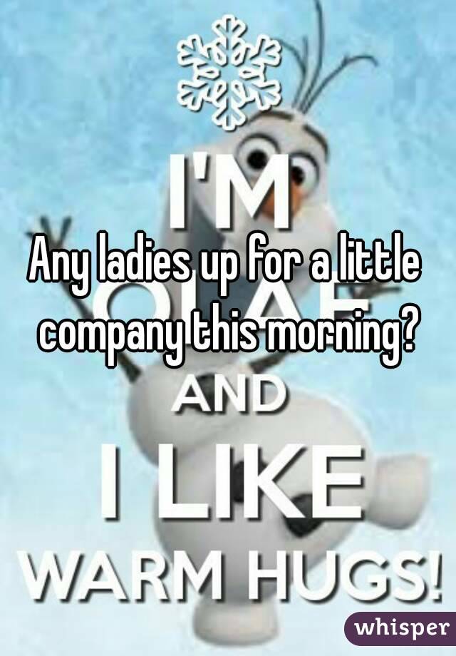 Any ladies up for a little company this morning?