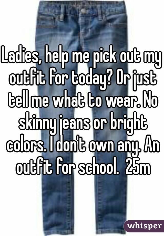 Ladies, help me pick out my outfit for today? Or just tell me what to wear. No skinny jeans or bright colors. I don't own any. An outfit for school.  25m