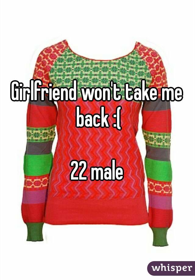 Girlfriend won't take me back :(

22 male