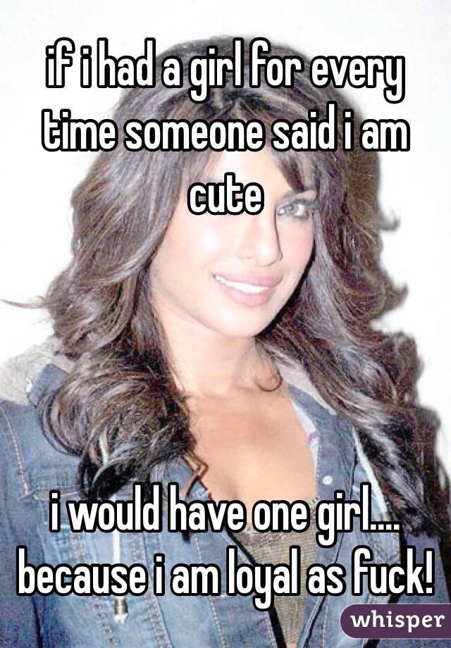 if i had a girl for every time someone said i am cute 




i would have one girl.... because i am loyal as fuck!