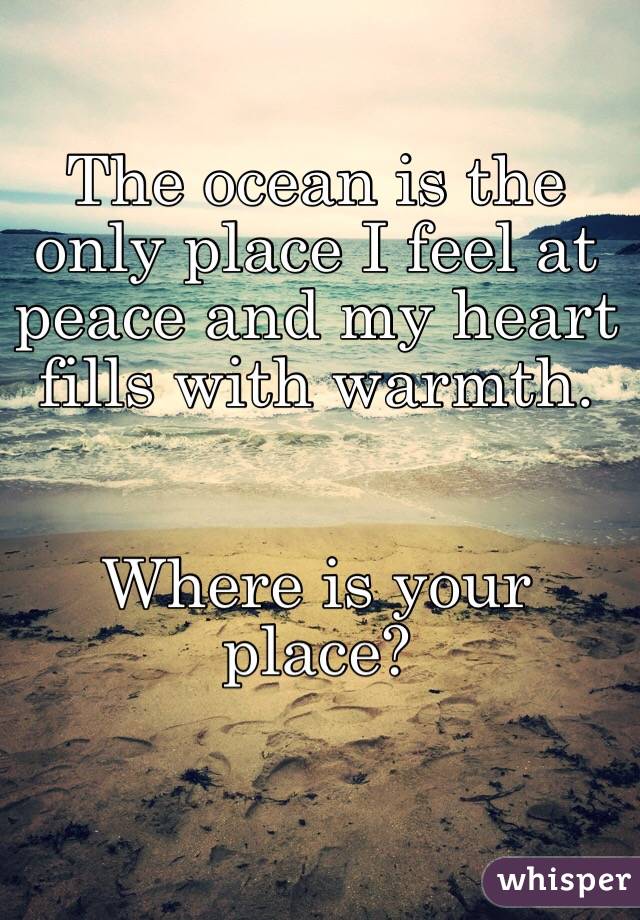 The ocean is the only place I feel at peace and my heart fills with warmth. 


Where is your place?