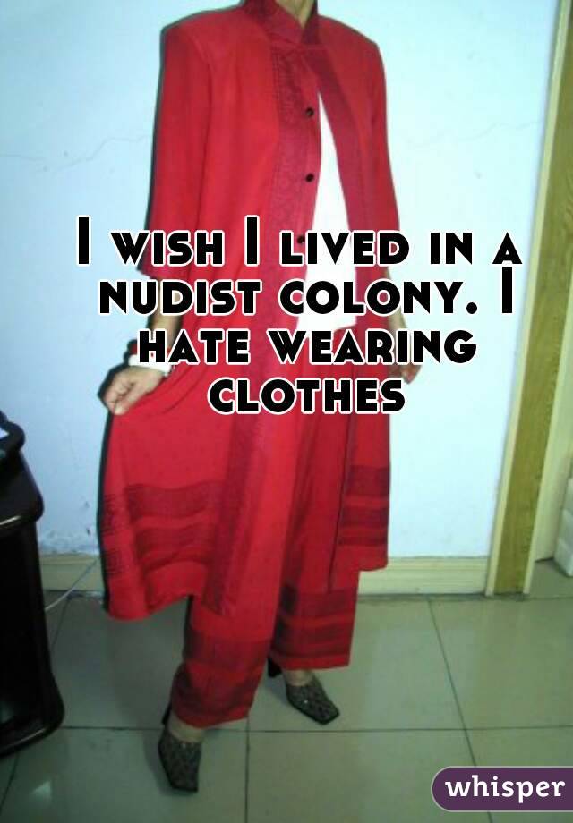 I wish I lived in a nudist colony. I hate wearing clothes