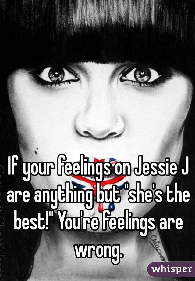 If your feelings on Jessie J are anything but "she's the best!" You're feelings are wrong.
