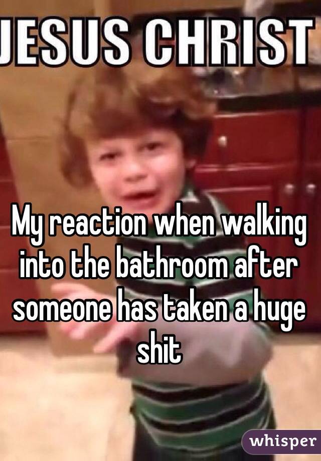 My reaction when walking into the bathroom after someone has taken a huge shit 