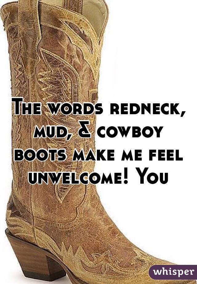 The words redneck, mud, & cowboy boots make me feel unwelcome! You 