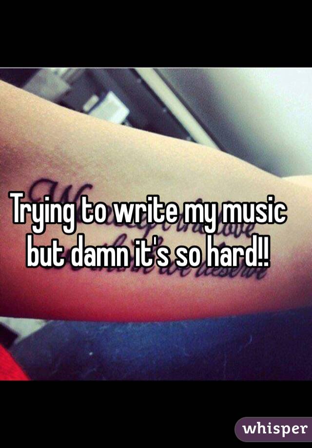 Trying to write my music but damn it's so hard!!