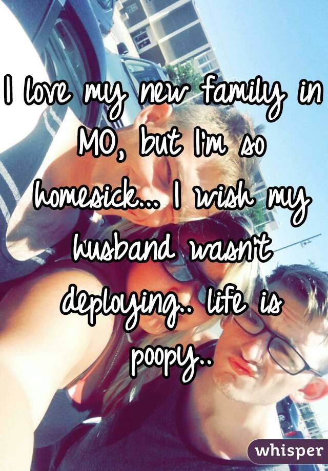 I love my new family in MO, but I'm so homesick... I wish my husband wasn't deploying.. life is poopy..